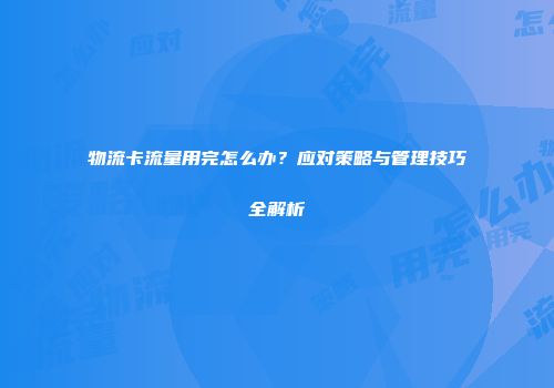 物流卡流量用完怎么办？应对策略与管理技巧全解析