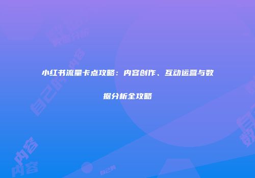 小红书流量卡点攻略：内容创作、互动运营与数据分析全攻略