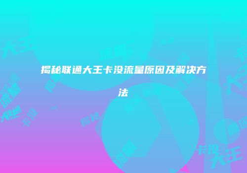 揭秘联通大王卡没流量原因及解决方法