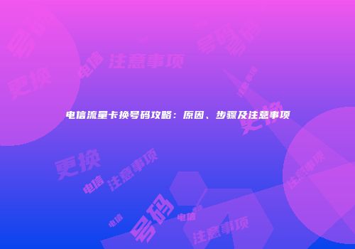 电信流量卡换号码攻略：原因、步骤及注意事项