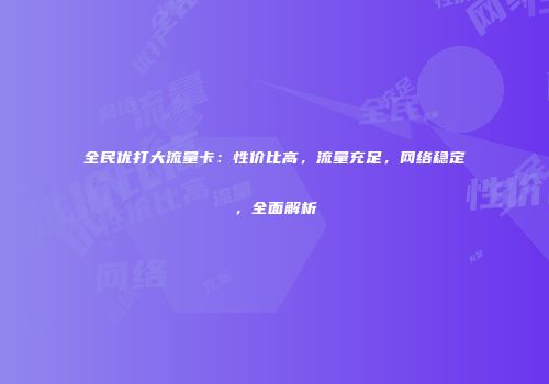 全民优打大流量卡：性价比高，流量充足，网络稳定，全面解析