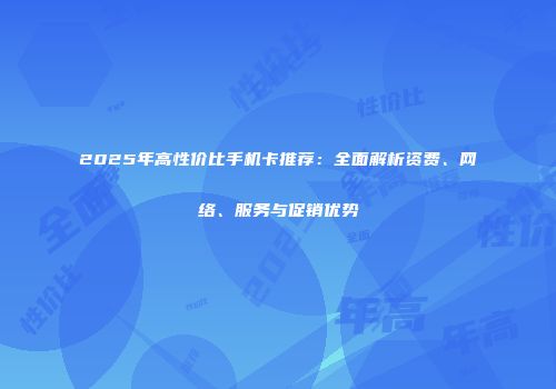 2025年高性价比手机卡推荐：全面解析资费、网络、服务与促销优势