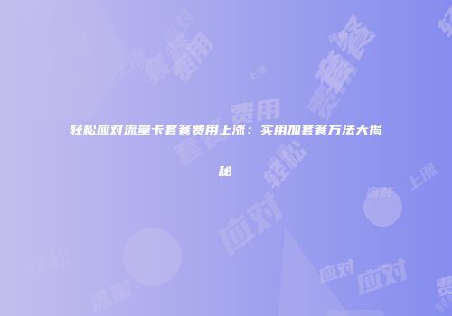 轻松应对流量卡套餐费用上涨：实用加套餐方法大揭秘