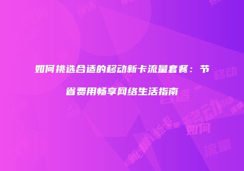 如何挑选合适的移动新卡流量套餐：节省费用畅享网络生活指南