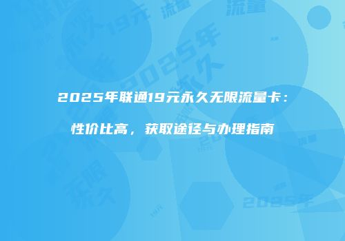 2025年联通19元永久无限流量卡：性价比高，获取途径与办理指南