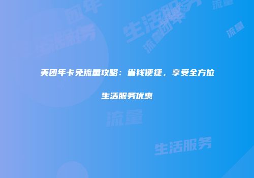 美团年卡免流量攻略：省钱便捷，享受全方位生活服务优惠