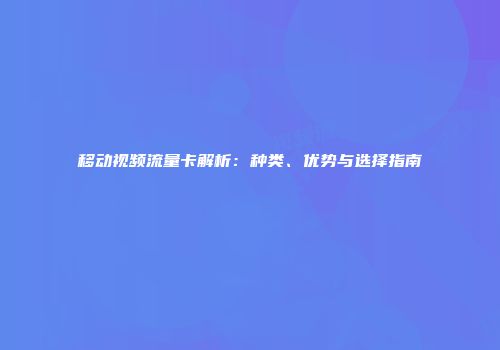 移动视频流量卡解析：种类、优势与选择指南