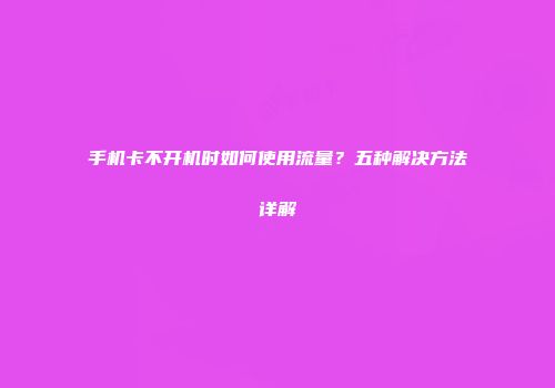 手机卡不开机时如何使用流量？五种解决方法详解