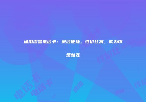 通用流量电话卡：灵活便捷，性价比高，成为市场新宠