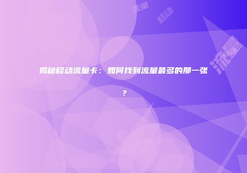 揭秘移动流量卡：如何找到流量最多的那一张？