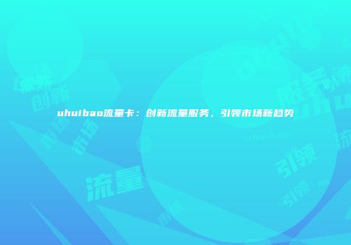 uhuibao流量卡：创新流量服务，引领市场新趋势