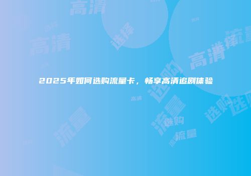 2025年如何选购流量卡，畅享高清追剧体验