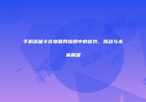 手机流量卡在物联网应用中的优势、挑战与未来展望