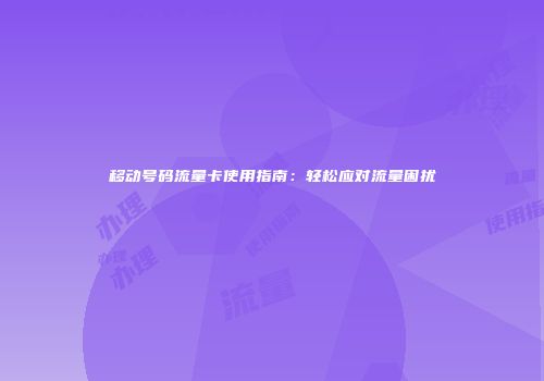 移动号码流量卡使用指南：轻松应对流量困扰