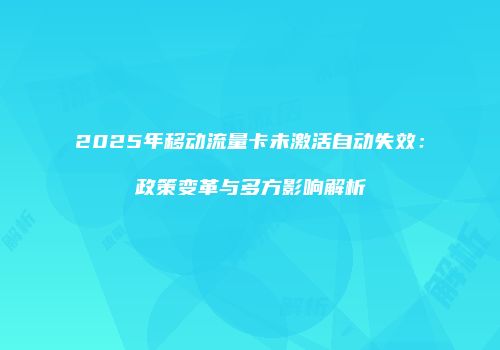 2025年移动流量卡未激活自动失效：政策变革与多方影响解析
