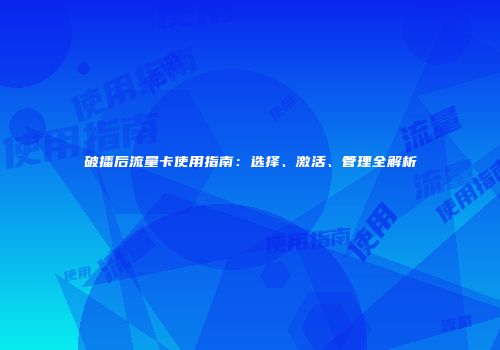 破播后流量卡使用指南：选择、激活、管理全解析
