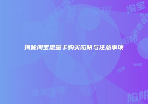 揭秘淘宝流量卡购买陷阱与注意事项