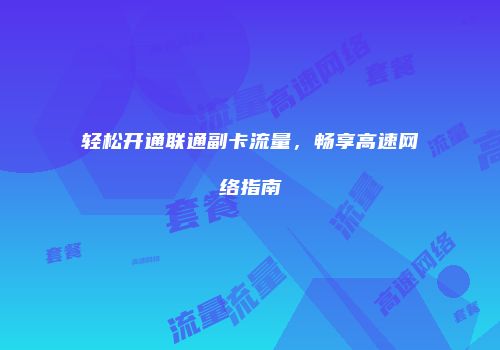 轻松开通联通副卡流量，畅享高速网络指南