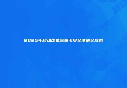 2025年移动虚拟流量卡安全注销全攻略