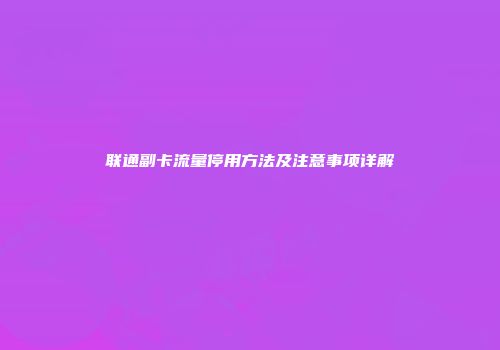 联通副卡流量停用方法及注意事项详解