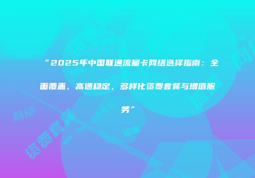 “2025年中国联通流量卡网络选择指南：全面覆盖、高速稳定，多样化资费套餐与增值服务”