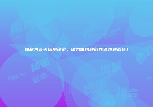 揭秘抖音卡流量秘密：助力短视频创作者快速成长！