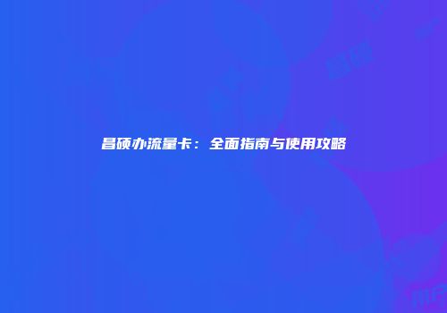 昌硕办流量卡：全面指南与使用攻略