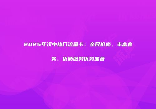 2025年汉中热门流量卡：亲民价格、丰富套餐、优质服务优势显著