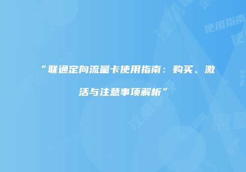 “联通定向流量卡使用指南：购买、激活与注意事项解析”
