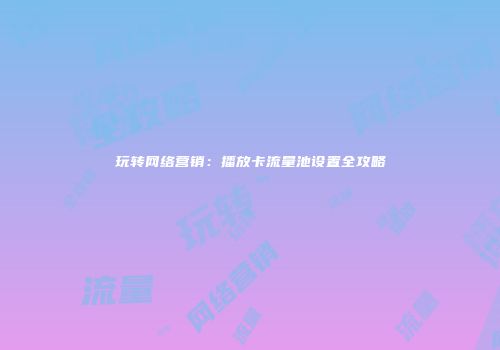 玩转网络营销：播放卡流量池设置全攻略
