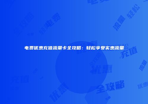 电费优惠充值流量卡全攻略：轻松享受实惠流量