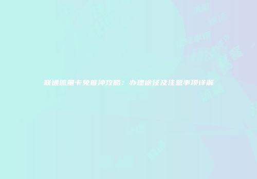 联通流量卡免首冲攻略：办理途径及注意事项详解