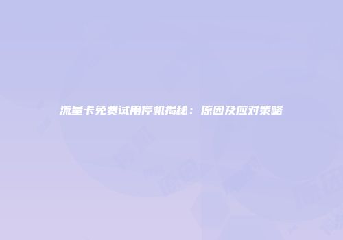 流量卡免费试用停机揭秘：原因及应对策略