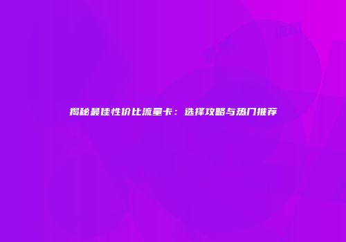 揭秘最佳性价比流量卡：选择攻略与热门推荐