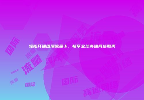 轻松开通国际流量卡，畅享全球高速网络服务
