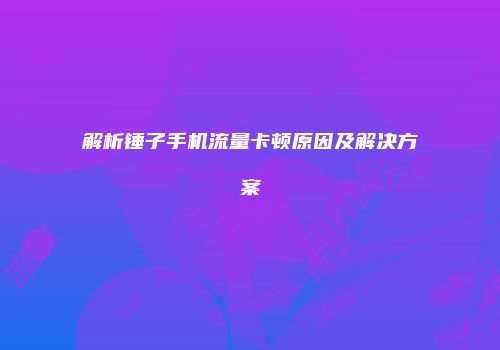 解析锤子手机流量卡顿原因及解决方案