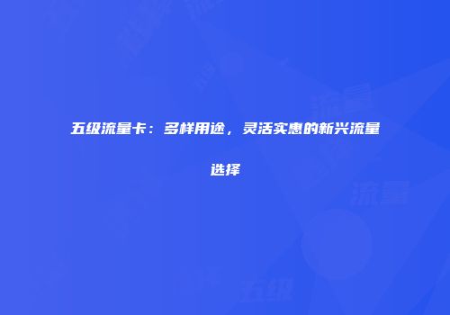 五级流量卡：多样用途，灵活实惠的新兴流量选择