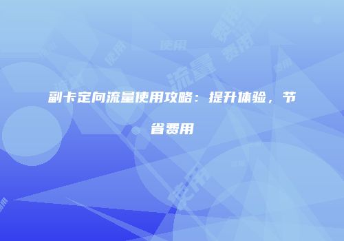 副卡定向流量使用攻略：提升体验，节省费用