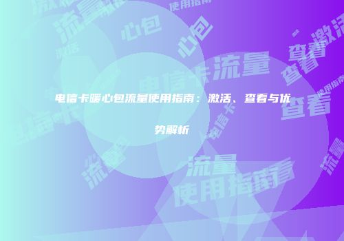 电信卡暖心包流量使用指南：激活、查看与优势解析