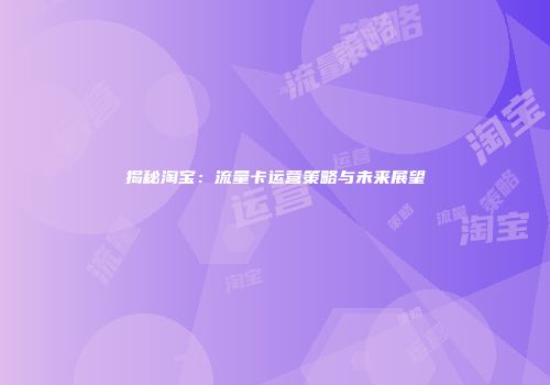 揭秘淘宝：流量卡运营策略与未来展望