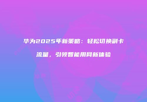 华为2025年新策略：轻松切换副卡流量，引领智能用网新体验