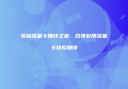 揭秘流量卡赚钱之道：合理利用流量卡轻松赚钱