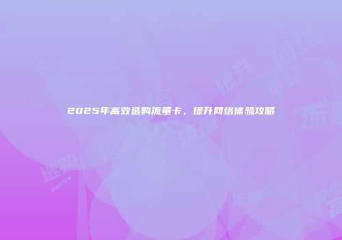 2025年高效选购流量卡，提升网络体验攻略