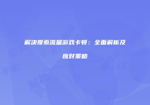 解决搜索流量游戏卡顿：全面解析及应对策略