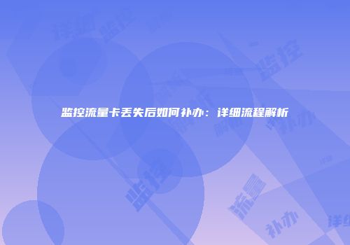 监控流量卡丢失后如何补办：详细流程解析