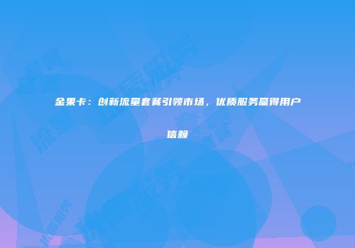金果卡：创新流量套餐引领市场，优质服务赢得用户信赖
