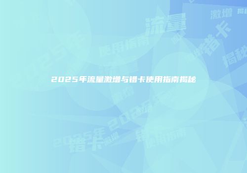 2025年流量激增与错卡使用指南揭秘