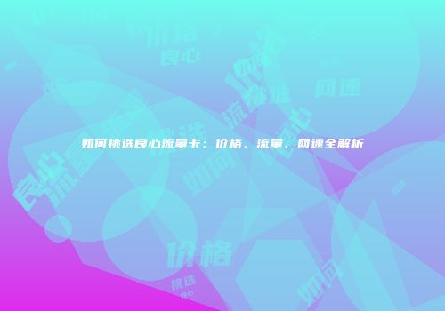 如何挑选良心流量卡：价格、流量、网速全解析