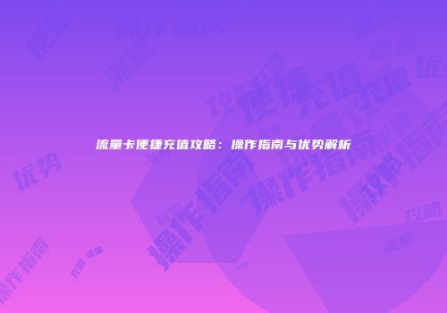 流量卡便捷充值攻略：操作指南与优势解析