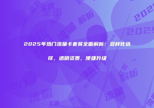 2025年热门流量卡套餐全面解析：多样化选择，透明资费，便捷升级